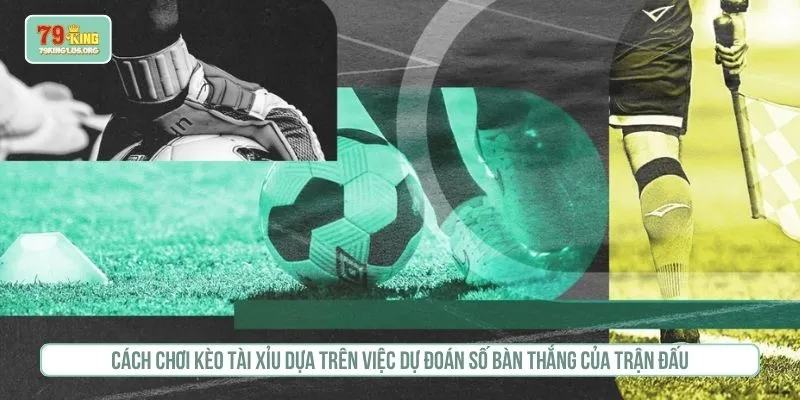 Cách chơi kèo tài xỉu dựa trên việc dự đoán số bàn thắng của trận đấu